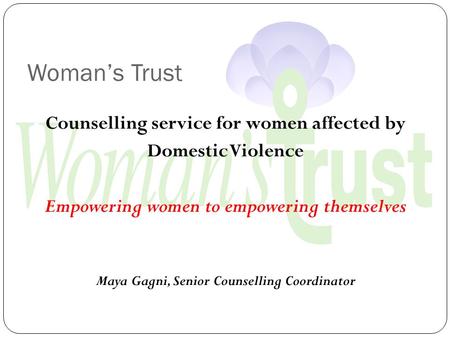 Woman’s Trust Counselling service for women affected by Domestic Violence Empowering women to empowering themselves Maya Gagni, Senior Counselling Coordinator.