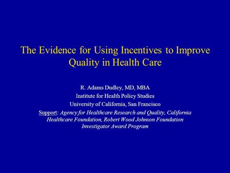 The Evidence for Using Incentives to Improve Quality in Health Care R. Adams Dudley, MD, MBA Institute for Health Policy Studies University of California,