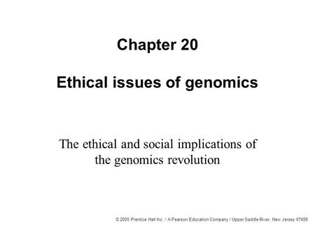 © 2005 Prentice Hall Inc. / A Pearson Education Company / Upper Saddle River, New Jersey 07458 Chapter 20 Ethical issues of genomics The ethical and social.