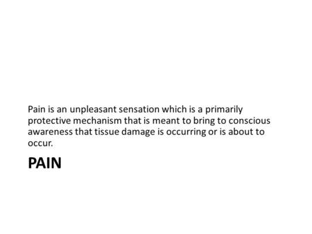 PAIN Pain is an unpleasant sensation which is a primarily protective mechanism that is meant to bring to conscious awareness that tissue damage is occurring.