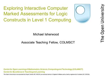 Exploring Interactive Computer Marked Assessments for Logic Constructs in Level 1 Computing Centre for Open Learning of Mathematics, Science, Computing.