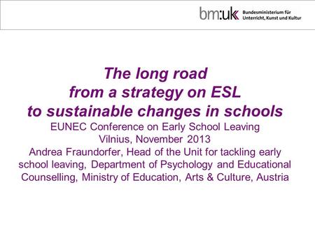 The long road from a strategy on ESL to sustainable changes in schools EUNEC Conference on Early School Leaving Vilnius, November 2013 Andrea Fraundorfer,