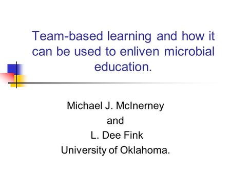 Team-based learning and how it can be used to enliven microbial education. Michael J. McInerney and L. Dee Fink University of Oklahoma.