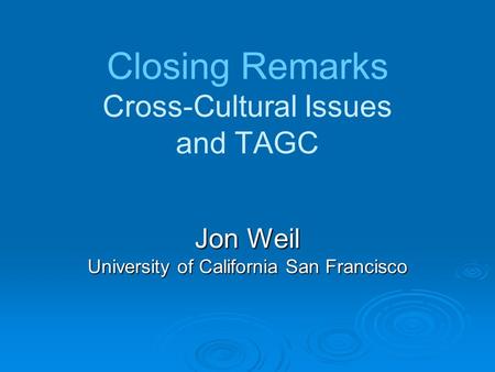 Closing Remarks Cross-Cultural Issues and TAGC Jon Weil University of California San Francisco.