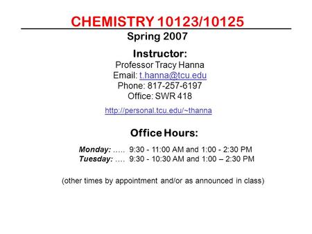 CHEMISTRY 10123/10125 Spring 2007 Instructor: Professor Tracy Hanna   Phone: 817-257-6197 Office: SWR 418