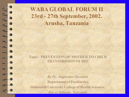 WABA GLOBAL FORUM II 23rd - 27th September, 2002. Arusha, Tanzania Topic: PREVENTION OF MOTHER TO CHILD TRANSMISSION OF HIV By Dr. Augustine Massawe Department.