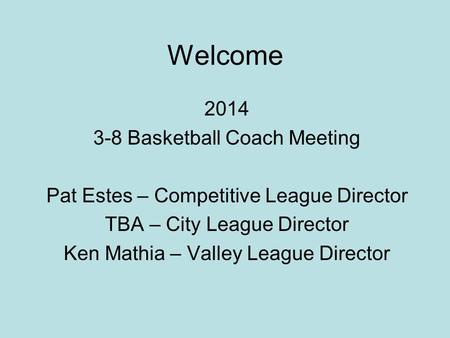 Welcome 2014 3-8 Basketball Coach Meeting Pat Estes – Competitive League Director TBA – City League Director Ken Mathia – Valley League Director.