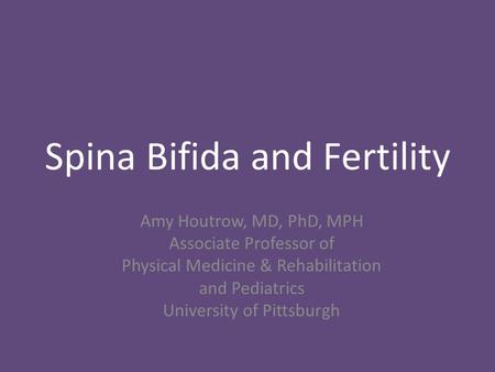 Spina Bifida and Fertility Amy Houtrow, MD, PhD, MPH Associate Professor of Physical Medicine & Rehabilitation and Pediatrics University of Pittsburgh.