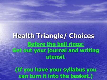 Health Triangle/ Choices Before the bell rings: Get out your journal and writing utensil. (If you have your syllabus you can turn it into the basket.)