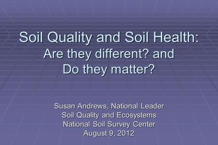 Soil Quality and Soil Health: Are they different? and Do they matter? Susan Andrews, National Leader Soil Quality and Ecosystems National Soil Survey Center.