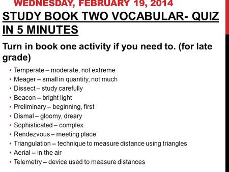 WEDNESDAY, FEBRUARY 19, 2014 STUDY BOOK TWO VOCABULAR- QUIZ IN 5 MINUTES Turn in book one activity if you need to. (for late grade) Temperate – moderate,