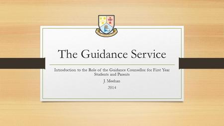 The Guidance Service Introduction to the Role of the Guidance Counsellor for First Year Students and Parents J. Meehan 2014.