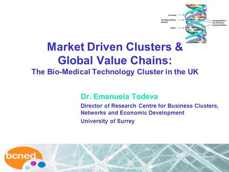 Market Driven Clusters & Global Value Chains: The Bio-Medical Technology Cluster in the UK Dr. Emanuela Todeva Director of Research Centre for Business.