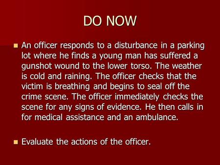 DO NOW An officer responds to a disturbance in a parking lot where he finds a young man has suffered a gunshot wound to the lower torso. The weather is.