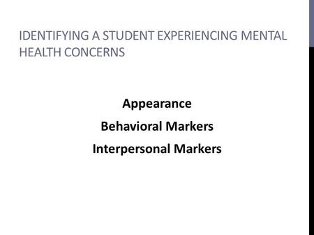 IDENTIFYING A STUDENT EXPERIENCING MENTAL HEALTH CONCERNS Appearance Behavioral Markers Interpersonal Markers.