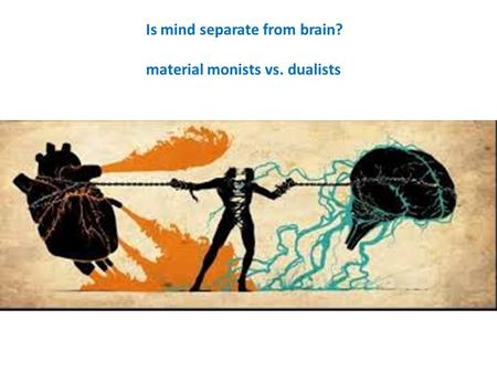 Is mind separate from brain? material monists vs. dualists.