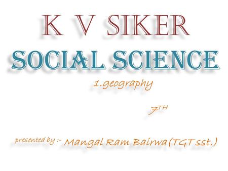 K v siker SOCIAL SCIENCE 1.geography 7 TH presented by :- Mangal Ram Bairwa(TGT sst.) K v siker SOCIAL SCIENCE 1.geography 7 TH presented by :- Mangal.