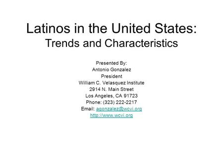 Latinos in the United States: Trends and Characteristics Presented By: Antonio Gonzalez President William C. Velasquez Institute 2914 N. Main Street Los.