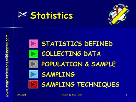 29-Aug-15Created by Mr. S. Gier1 Statistics STATISTICS DEFINED COLLECTING DATA SAMPLING www.samgierlessons.wikispaces.com POPULATION & SAMPLE SAMPLING.