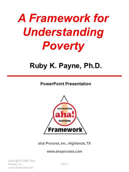 Copyright © 2005 aha! Process, Inc. www.ahaprocess.com OHT 1 A Framework for Understanding Poverty aha! Process, Inc., Highlands, TX www.ahaprocess.com.