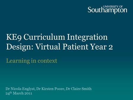 KE9 Curriculum Integration Design: Virtual Patient Year 2 Learning in context Dr Nicola Englyst, Dr Kirsten Poore, Dr Claire Smith 24 th March 2011.