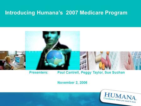 Introducing Humana’s 2007 Medicare Program Presenters:Paul Cantrell, Peggy Taylor, Sue Suchan November 2, 2006.