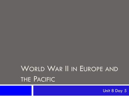 W ORLD W AR II IN E UROPE AND THE P ACIFIC Unit 8 Day 5.