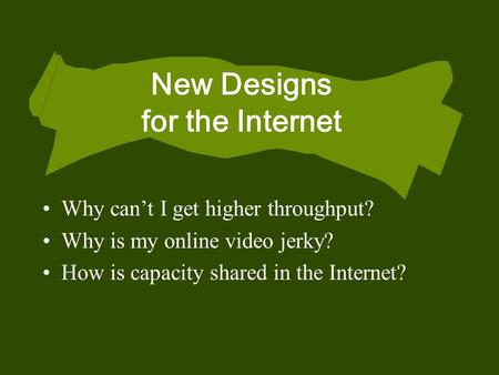 New Designs for the Internet Why can’t I get higher throughput? Why is my online video jerky? How is capacity shared in the Internet?