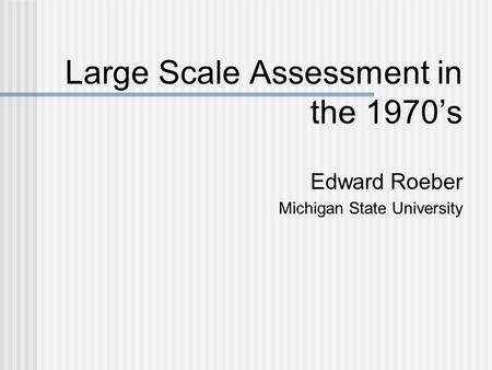 Large Scale Assessment in the 1970’s Edward Roeber Michigan State University.