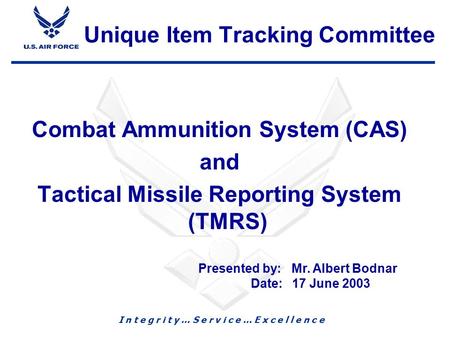 I n t e g r i t y … S e r v i c e … E x c e l l e n c e 1 Combat Ammunition System (CAS) and Tactical Missile Reporting System (TMRS) Presented by: Mr.