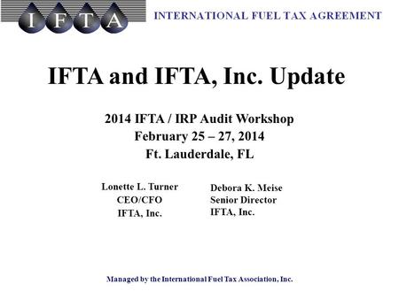 Managed by the International Fuel Tax Association, Inc. IFTA and IFTA, Inc. Update 2014 IFTA / IRP Audit Workshop February 25 – 27, 2014 Ft. Lauderdale,