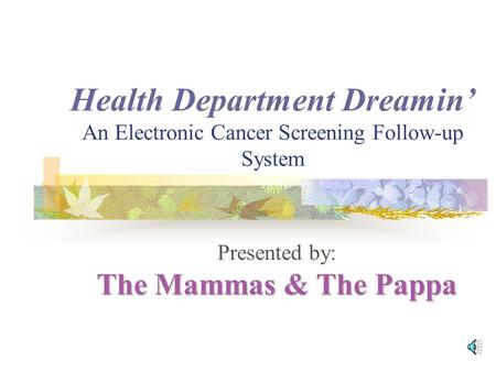 Health Department Dreamin’ An Electronic Cancer Screening Follow-up System The Mammas & The Pappa Presented by: The Mammas & The Pappa AAA AAA AAA AAA.