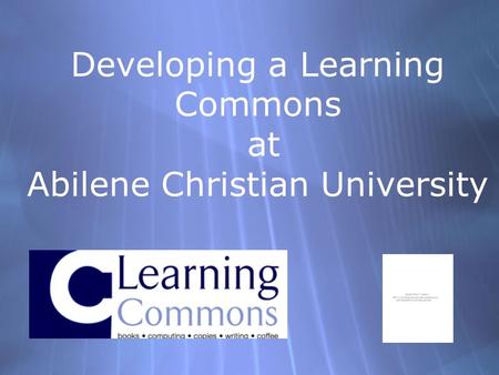 Developing a Learning Commons at Abilene Christian University.