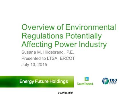 Overview of Environmental Regulations Potentially Affecting Power Industry Susana M. Hildebrand, P.E. Presented to LTSA, ERCOT July 13, 2015 Confidential.