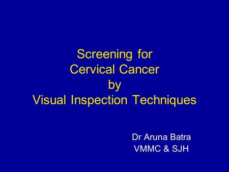 Screening for Cervical Cancer by Visual Inspection Techniques Dr Aruna Batra VMMC & SJH.