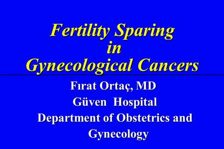 Fertility Sparing in Gynecological Cancers Fırat Ortaç, MD Güven Hospital Güven Hospital Department of Obstetrics and Gynecology Department of Obstetrics.