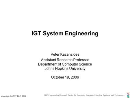 Copyright © CISST ERC, 2006 NSF Engineering Research Center for Computer Integrated Surgical Systems and Technology IGT System Engineering Peter Kazanzides.