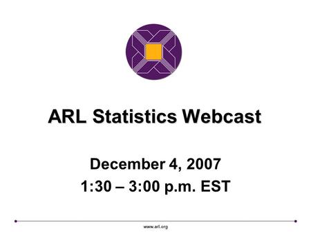 Www.arl.org ARL Statistics Webcast December 4, 2007 1:30 – 3:00 p.m. EST.