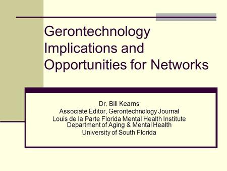 Gerontechnology Implications and Opportunities for Networks Dr. Bill Kearns Associate Editor, Gerontechnology Journal Louis de la Parte Florida Mental.