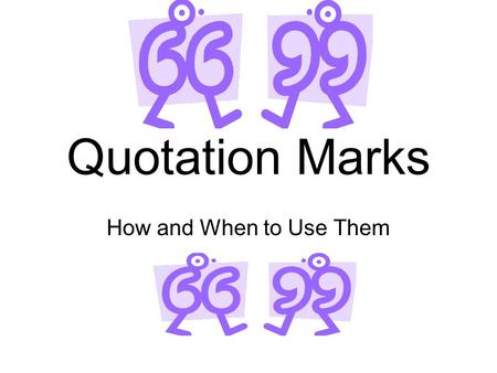 Quotation Marks How and When to Use Them. When Someone is Speaking Use to show when someone is speaking Put quotation marks around what is being said.