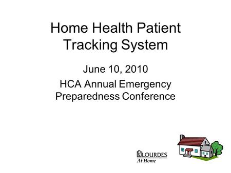 Home Health Patient Tracking System June 10, 2010 HCA Annual Emergency Preparedness Conference.