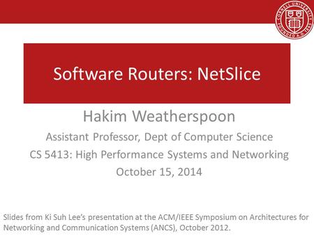 Software Routers: NetSlice Hakim Weatherspoon Assistant Professor, Dept of Computer Science CS 5413: High Performance Systems and Networking October 15,