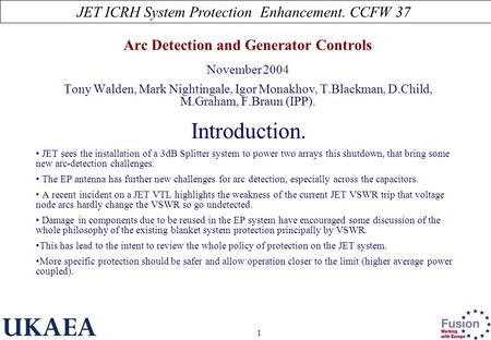 JET ICRH System Protection Enhancement. CCFW 37 1 Arc Detection and Generator Controls November 2004 Tony Walden, Mark Nightingale, Igor Monakhov, T.Blackman,