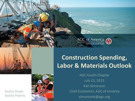 Construction Spending, Labor & Materials Outlook AGC Austin Chapter July 21, 2015 Ken Simonson Chief Economist, AGC of America