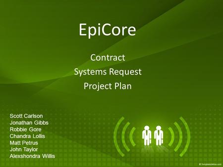 EpiCore Scott Carlson Jonathan Gibbs Robbie Gore Chandra Lollis Matt Petrus John Taylor Alexshondra Willis Contract Systems Request Project Plan.