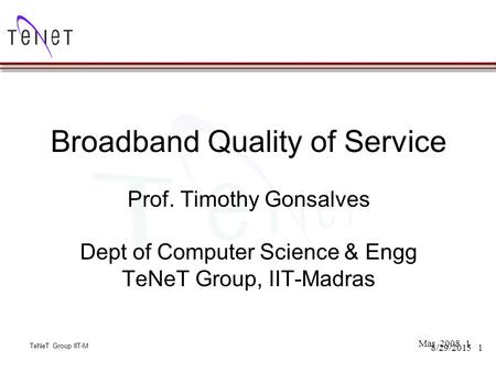 TeNeT Group IIT-M 18/29/2015 Broadband Quality of Service Prof. Timothy Gonsalves Dept of Computer Science & Engg TeNeT Group, IIT-Madras Mar 2008 TeNeT.