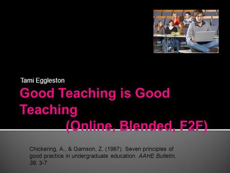 Tami Eggleston Chickering, A., & Gamson, Z. (1987). Seven principles of good practice in undergraduate education. AAHE Bulletin, 39, 3-7.