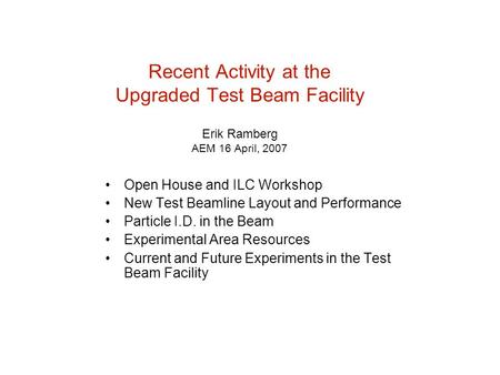 Recent Activity at the Upgraded Test Beam Facility Erik Ramberg AEM 16 April, 2007 Open House and ILC Workshop New Test Beamline Layout and Performance.