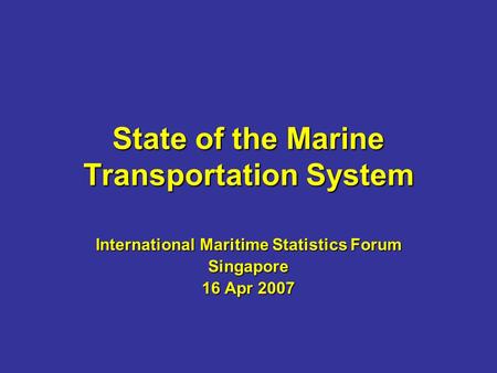 State of the Marine Transportation System International Maritime Statistics Forum Singapore 16 Apr 2007.