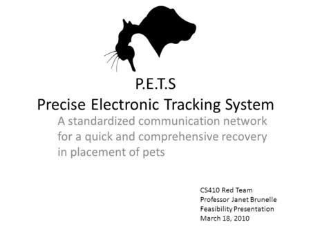 P.E.T.S Precise Electronic Tracking System A standardized communication network for a quick and comprehensive recovery in placement of pets CS410 Red Team.